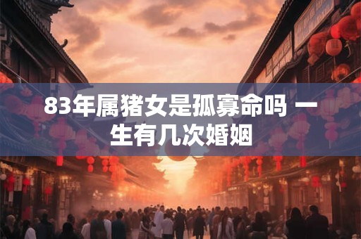 83年属猪女是孤寡命吗 一生有几次婚姻 83年属猪女是孤寡命吗 一生有几次婚姻
