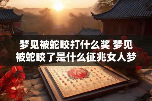 梦见被蛇咬打什么奖 梦见被蛇咬了是什么征兆女人梦见蛇咬了