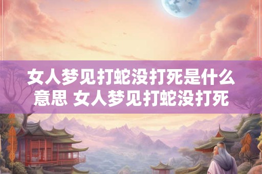 女人梦见打蛇没打死是什么意思 女人梦见打蛇没打死预示什么意思