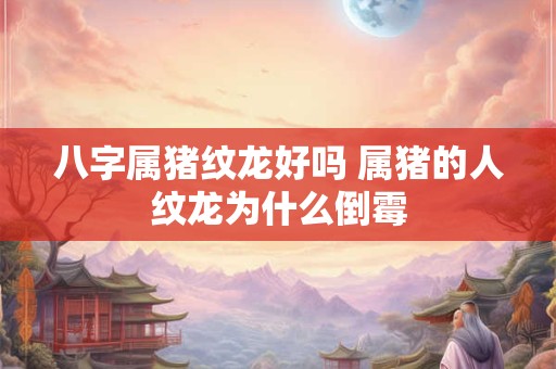 八字属猪纹龙好吗 属猪的人纹龙为什么倒霉
