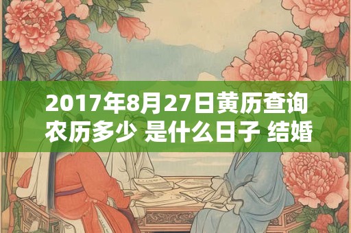 2017年8月27日黄历查询 农历多少 是什么日子 结婚吉时 2017年8月27日黄历查询 农历多少 是什么日子 结婚吉时