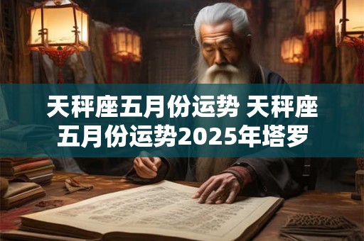 天秤座五月份运势 天秤座五月份运势2025年塔罗