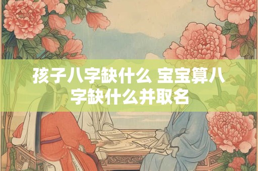 孩子八字缺什么 宝宝算八字缺什么并取名