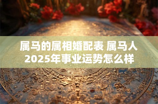 属马的属相婚配表 属马人2025年事业运势怎么样