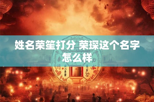 姓名荣笙打分 荣琛这个名字怎么样