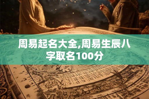 周易起名大全,周易生辰八字取名100分