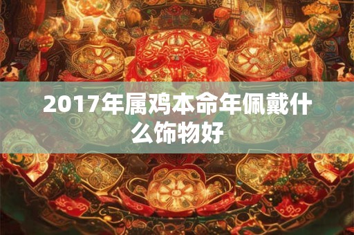 2017年属鸡本命年佩戴什么饰物好