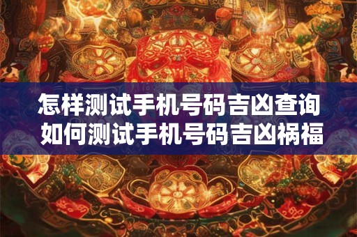 怎样测试手机号码吉凶查询 如何测试手机号码吉凶祸福