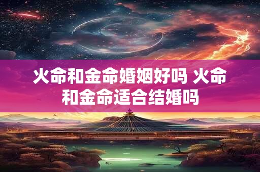 火命和金命婚姻好吗 火命和金命适合结婚吗