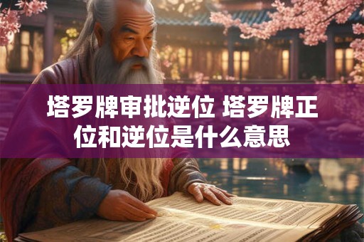 塔罗牌审批逆位 塔罗牌正位和逆位是什么意思