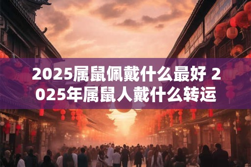 2025属鼠佩戴什么最好 2025年属鼠人戴什么转运