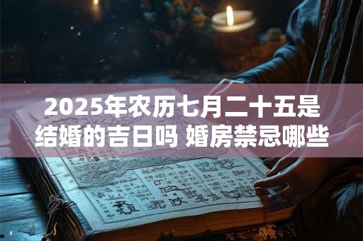 2025年农历七月二十五是结婚的吉日吗 婚房禁忌哪些人不能进