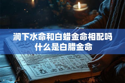 涧下水命和白蜡金命相配吗 什么是白腊金命 涧下水命和白蜡金命相配吗 什么是白腊金命
