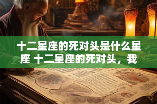 十二星座的死对头是什么星座 十二星座的死对头，我就是看你不顺眼