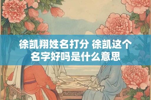 徐凯翔姓名打分 徐凯这个名字好吗是什么意思