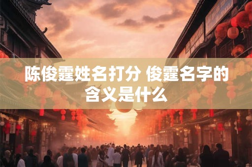 陈俊霆姓名打分 俊霆名字的含义是什么
