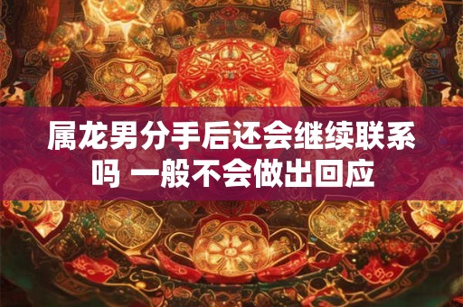 属龙男分手后还会继续联系吗 一般不会做出回应