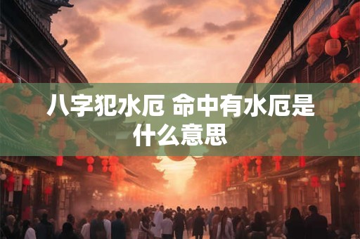 八字犯水厄 命中有水厄是什么意思