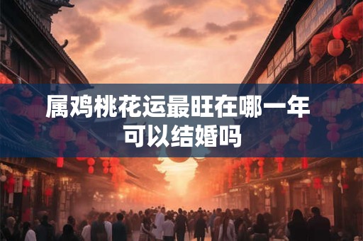 属鸡桃花运最旺在哪一年 可以结婚吗