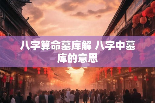 八字算命墓库解 八字中墓库的意思