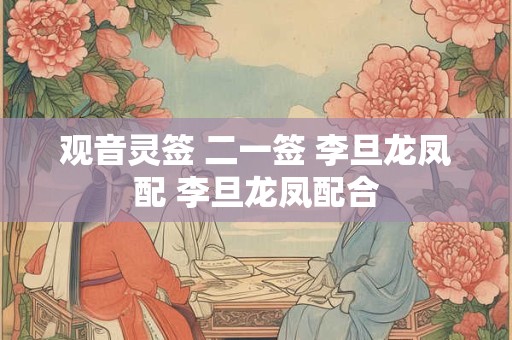 观音灵签 二一签 李旦龙凤配 李旦龙凤配合