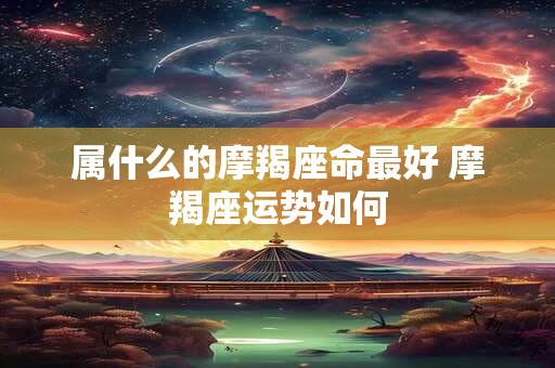 属什么的摩羯座命最好 摩羯座运势如何