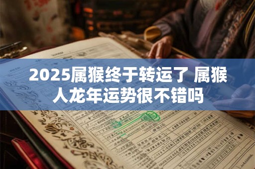 2025属猴终于转运了 属猴人龙年运势很不错吗