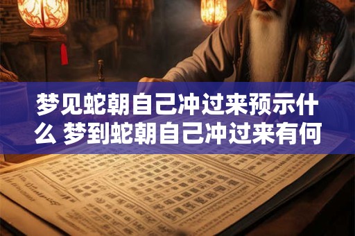 梦见蛇朝自己冲过来预示什么 梦到蛇朝自己冲过来有何寓意