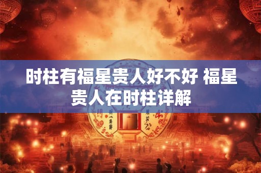 时柱有福星贵人好不好 福星贵人在时柱详解