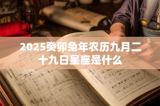 2025癸卯兔年农历九月二十九日星座是什么