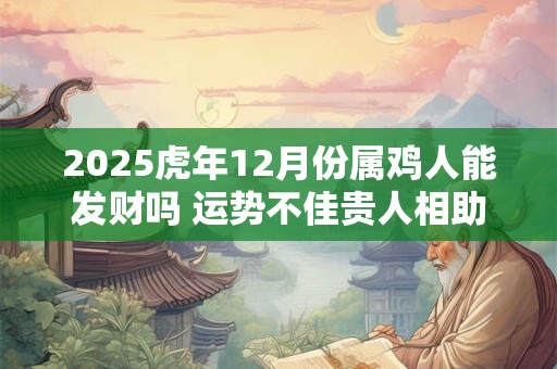 2025虎年12月份属鸡人能发财吗 运势不佳贵人相助