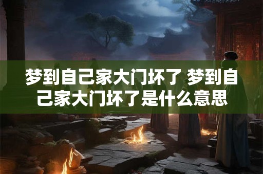梦到自己家大门坏了 梦到自己家大门坏了是什么意思