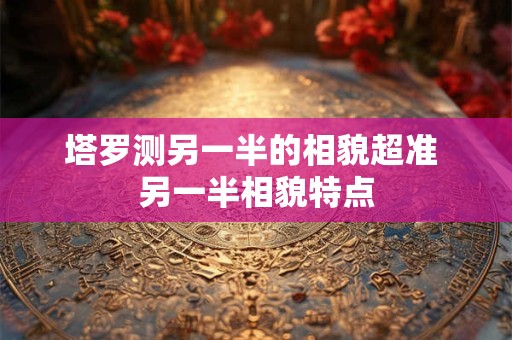 塔罗测另一半的相貌超准 另一半相貌特点