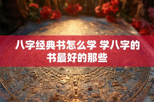 八字经典书怎么学 学八字的书最好的那些