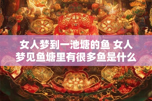 女人梦到一池塘的鱼 女人梦见鱼塘里有很多鱼是什么意思