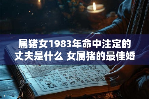 属猪女1983年命中注定的丈夫是什么 女属猪的最佳婚配 属猪女1983年命中注定的丈夫是什么 女属猪的最佳婚配