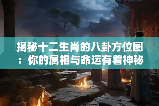 揭秘十二生肖的八卦方位图:你的属相与命运有着神秘联系! 揭秘十二生肖的八卦方位图:你的属相与命运有着神秘联系!