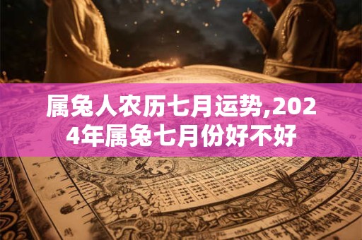 属兔人农历七月运势,2024年属兔七月份好不好