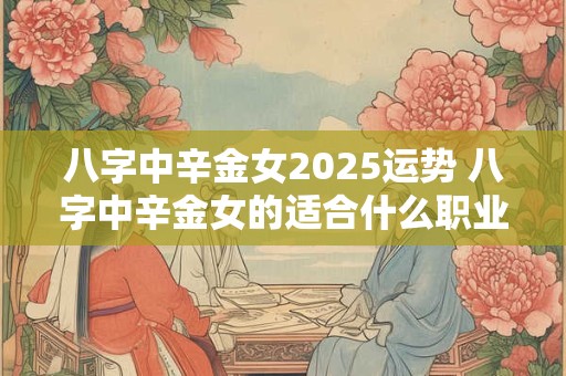 八字中辛金女2025运势 八字中辛金女的适合什么职业