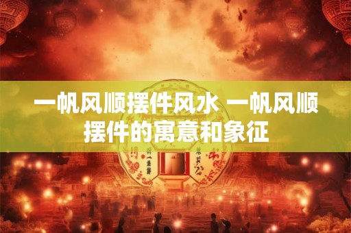一帆风顺摆件风水 一帆风顺摆件的寓意和象征
