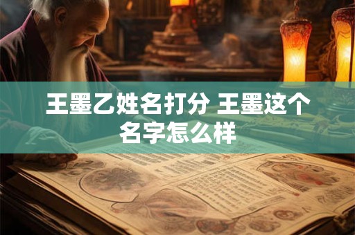 王墨乙姓名打分 王墨这个名字怎么样
