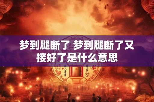 梦到腿断了 梦到腿断了又接好了是什么意思