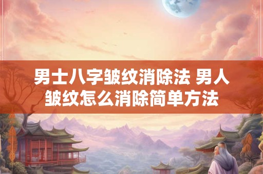 男士八字皱纹消除法 男人皱纹怎么消除简单方法