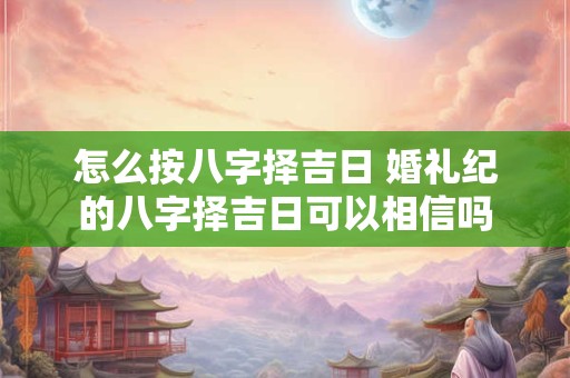 怎么按八字择吉日 婚礼纪的八字择吉日可以相信吗
