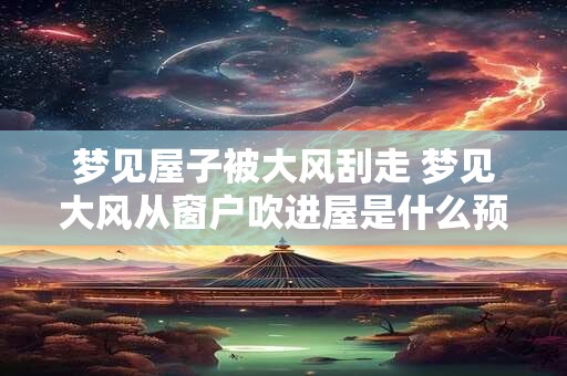 详细阅读:梦见屋子被大风刮走 梦见大风从窗户吹进屋是什么预兆 梦见屋子被大风刮走 梦见大风从窗户吹进屋是什么预兆