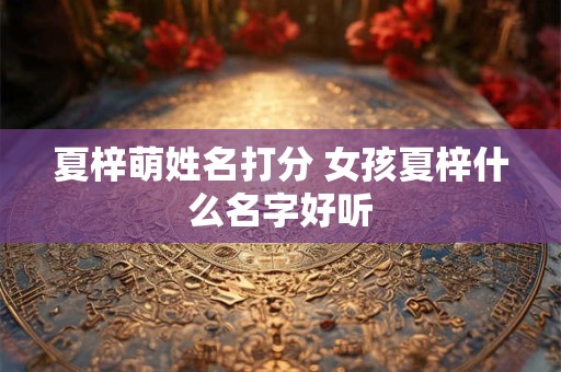 夏梓萌姓名打分 女孩夏梓什么名字好听