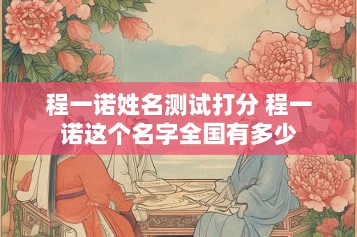 程一诺姓名测试打分 程一诺这个名字全国有多少