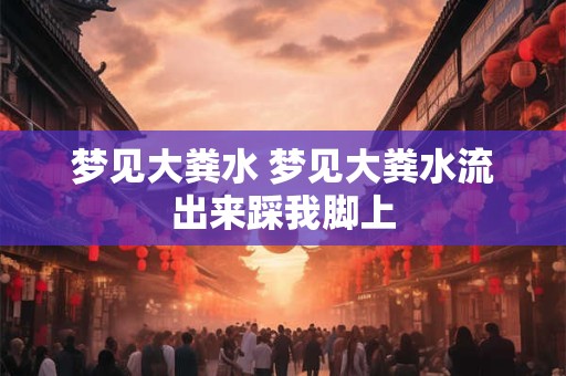 梦见大粪水 梦见大粪水流出来踩我脚上