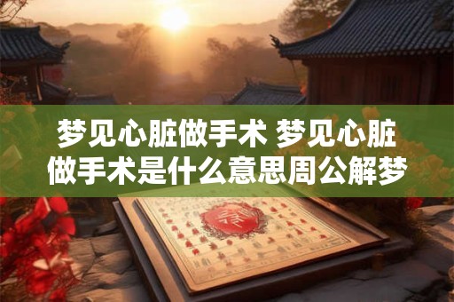 梦见心脏做手术 梦见心脏做手术是什么意思周公解梦