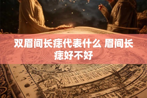 双眉间长痣代表什么 眉间长痣好不好